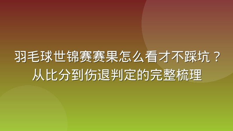 羽毛球世锦赛赛果怎么看才不踩坑?从比分到伤退判定的完整梳理